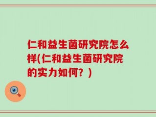 仁和益生菌研究院怎么样(仁和益生菌研究院的实力如何？)