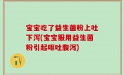 宝宝吃了益生菌粉上吐下泻(宝宝服用益生菌粉引起呕吐腹泻)