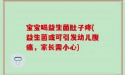 宝宝喝益生菌肚子疼(益生菌或可引发幼儿腹痛，家长需小心)