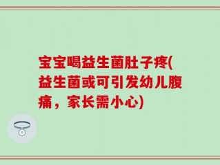 宝宝喝益生菌肚子疼(益生菌或可引发幼儿腹痛，家长需小心)