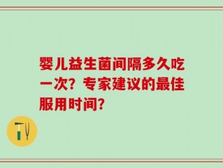 婴儿益生菌间隔多久吃一次？专家建议的最佳服用时间？