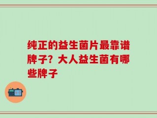纯正的益生菌片最靠谱牌子？大人益生菌有哪些牌子