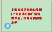 上海青浦区狗狗益生菌(上海青浦区推广狗狗益生菌，提升宠物健康水平)