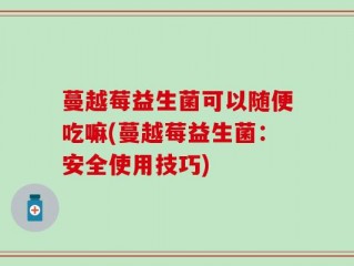 蔓越莓益生菌可以随便吃嘛(蔓越莓益生菌：安全使用技巧)