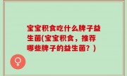 宝宝积食吃什么牌子益生菌(宝宝积食，推荐哪些牌子的益生菌？)