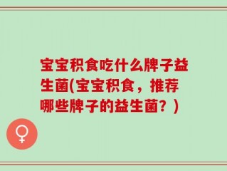 宝宝积食吃什么牌子益生菌(宝宝积食，推荐哪些牌子的益生菌？)