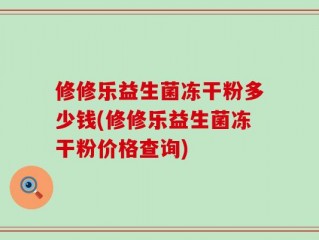 修修乐益生菌冻干粉多少钱(修修乐益生菌冻干粉价格查询)