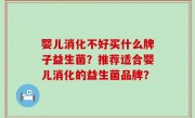 婴儿消化不好买什么牌子益生菌？推荐适合婴儿消化的益生菌品牌？