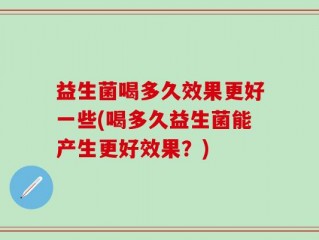 益生菌喝多久效果更好一些(喝多久益生菌能产生更好效果？)