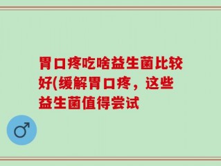 胃口疼吃啥益生菌比较好(缓解胃口疼，这些益生菌值得尝试