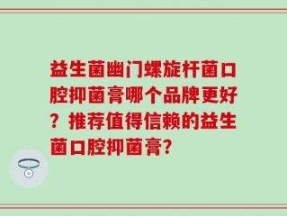益生菌幽门螺旋杆菌口腔抑菌膏哪个品牌更好？推荐值得信赖的益生菌口腔抑菌膏？