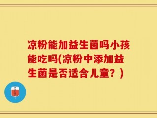 凉粉能加益生菌吗小孩能吃吗(凉粉中添加益生菌是否适合儿童？)