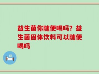 益生菌你随便喝吗？益生菌固体饮料可以随便喝吗