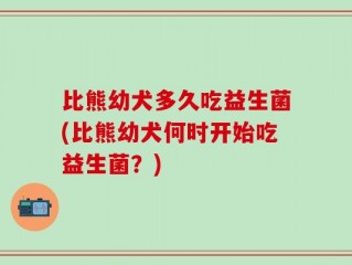 比熊幼犬多久吃益生菌(比熊幼犬何时开始吃益生菌？)