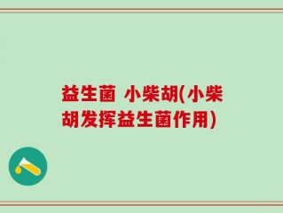 益生菌 小柴胡(小柴胡发挥益生菌作用)