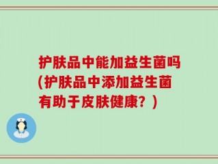 护肤品中能加益生菌吗(护肤品中添加益生菌有助于皮肤健康？)