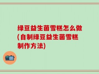 绿豆益生菌雪糕怎么做(自制绿豆益生菌雪糕制作方法)