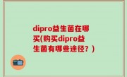 dipro益生菌在哪买(购买dipro益生菌有哪些途径？)