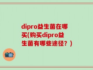 dipro益生菌在哪买(购买dipro益生菌有哪些途径？)