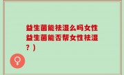 益生菌能祛湿么吗女性益生菌能否帮女性祛湿？)