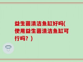 益生菌清洁鱼缸好吗(使用益生菌清洁鱼缸可行吗？)
