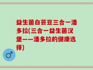 益生菌白芸豆三合一潘多拉(三合一益生菌汉堡——潘多拉的健康选择)