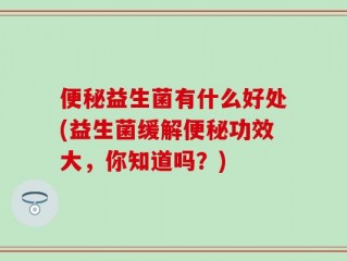 便秘益生菌有什么好处(益生菌缓解便秘功效大，你知道吗？)