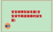 宝宝调理型益生菌(宝宝调节肠道健康的益生菌)