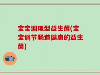 宝宝调理型益生菌(宝宝调节肠道健康的益生菌)