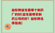 益彤牌益生菌哪个制药厂的好(益生菌哪家制药公司的好？益彤牌选择指南)