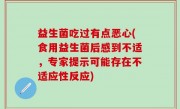 益生菌吃过有点恶心(食用益生菌后感到不适，专家提示可能存在不适应性反应)