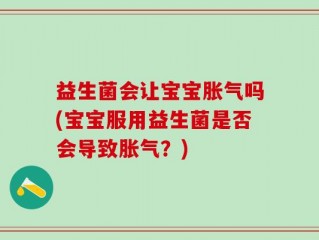 益生菌会让宝宝胀气吗(宝宝服用益生菌是否会导致胀气？)