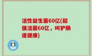 活性益生菌60亿(超强活菌60亿，呵护肠道健康)