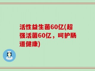 活性益生菌60亿(超强活菌60亿，呵护肠道健康)