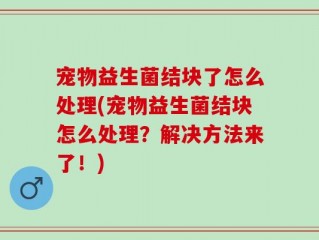 宠物益生菌结块了怎么处理(宠物益生菌结块怎么处理？解决方法来了！)