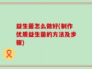 益生菌怎么做好(制作优质益生菌的方法及步骤)
