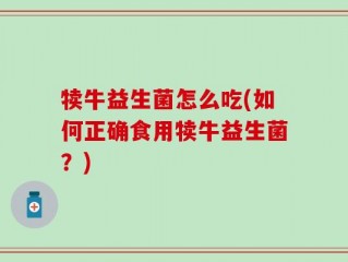 犊牛益生菌怎么吃(如何正确食用犊牛益生菌？)