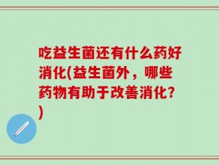 吃益生菌还有什么药好消化(益生菌外，哪些药物有助于改善消化？)
