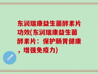 东润瑞康益生菌酵素片功效(东润瑞康益生菌酵素片：保护肠胃健康，增强免疫力)