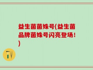 益生菌菌姝号(益生菌品牌菌姝号闪亮登场！)