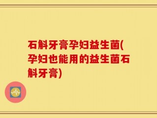 石斛牙膏孕妇益生菌(孕妇也能用的益生菌石斛牙膏)