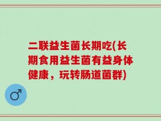 二联益生菌长期吃(长期食用益生菌有益身体健康，玩转肠道菌群)
