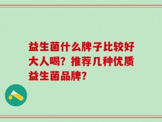 益生菌什么牌子比较好大人喝？推荐几种优质益生菌品牌？