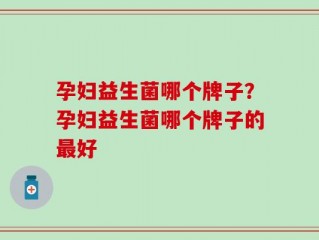 孕妇益生菌哪个牌子？孕妇益生菌哪个牌子的最好