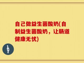 自己做益生菌酸奶(自制益生菌酸奶，让肠道健康无忧)