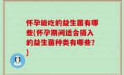 怀孕能吃的益生菌有哪些(怀孕期间适合摄入的益生菌种类有哪些？)