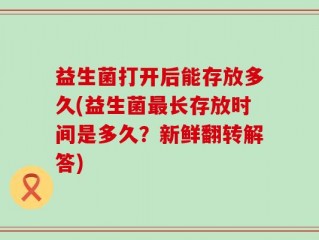 益生菌打开后能存放多久(益生菌最长存放时间是多久？新鲜翻转解答)