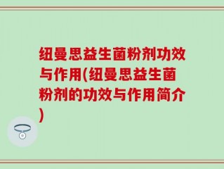 纽曼思益生菌粉剂功效与作用(纽曼思益生菌粉剂的功效与作用简介)