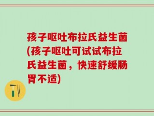 孩子呕吐布拉氏益生菌(孩子呕吐可试试布拉氏益生菌，快速舒缓肠胃不适)