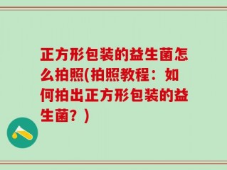 正方形包装的益生菌怎么拍照(拍照教程：如何拍出正方形包装的益生菌？)